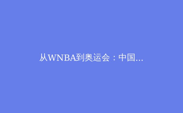 从WNBA到奥运会：中国女篮的崛起如何重塑亚洲篮球格局 - 4
