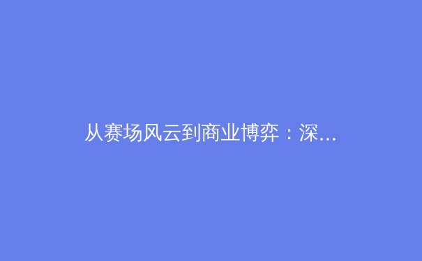 从赛场风云到商业博弈：深度解析现代职业体育的立体生态 - 3