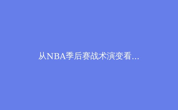 从NBA季后赛战术演变看现代篮球防守体系的进化 - 3