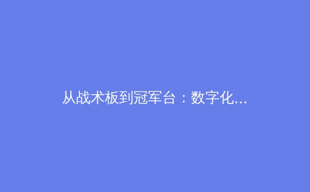 从战术板到冠军台：数字化分析如何重塑现代足球竞技格局