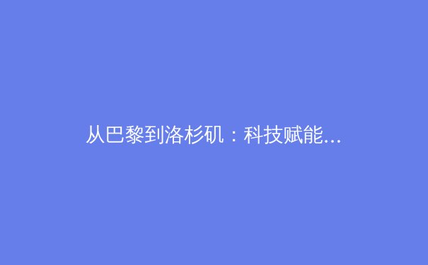 从巴黎到洛杉矶：科技赋能与商业革新如何重塑现代奥林匹克运动