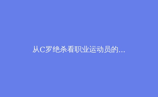 从C罗绝杀看职业运动员的巅峰状态维持：科学训练与心理韧性的双重奏