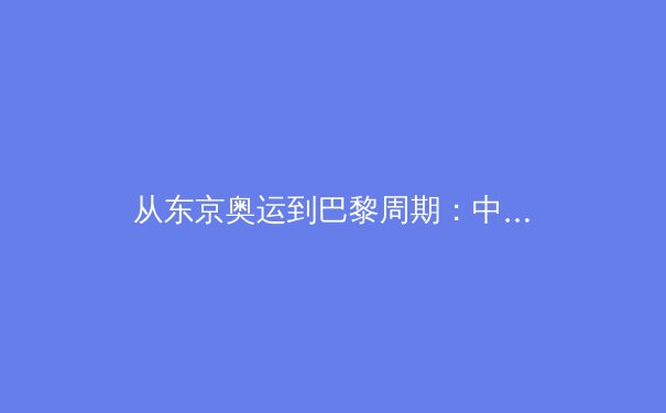 从东京奥运到巴黎周期：中国女子体操的传承与突破