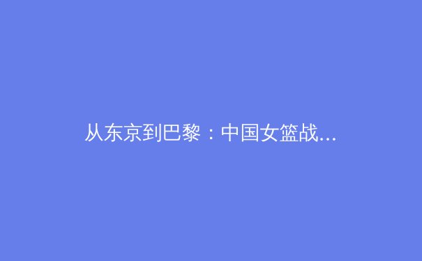 从东京到巴黎：中国女篮战术体系演进与新生代球员的崛起 - 4